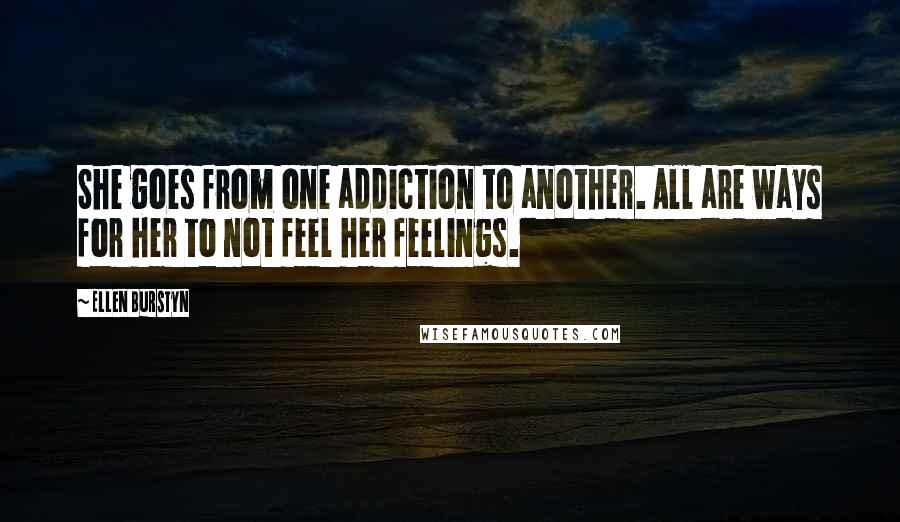 Ellen Burstyn Quotes: She goes from one addiction to another. All are ways for her to not feel her feelings.