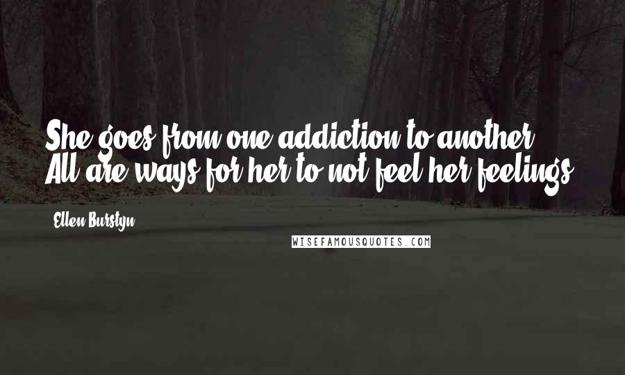 Ellen Burstyn Quotes: She goes from one addiction to another. All are ways for her to not feel her feelings.