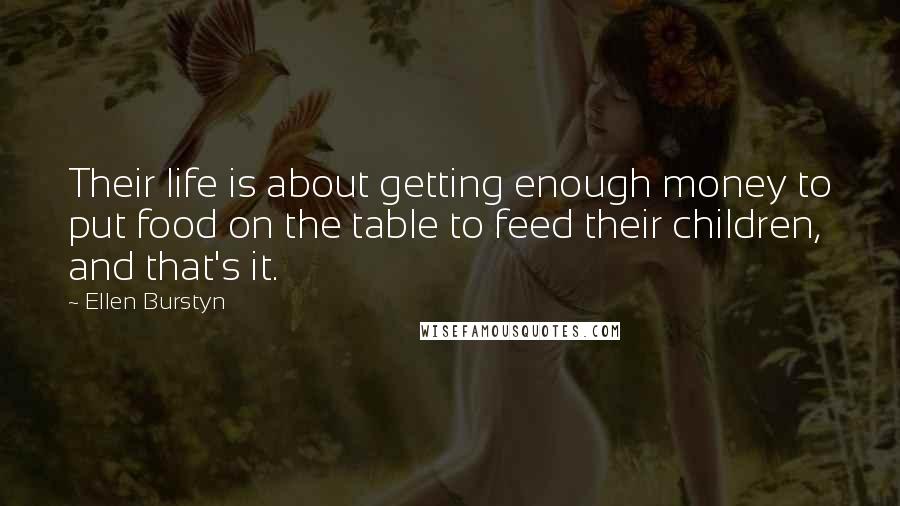 Ellen Burstyn Quotes: Their life is about getting enough money to put food on the table to feed their children, and that's it.