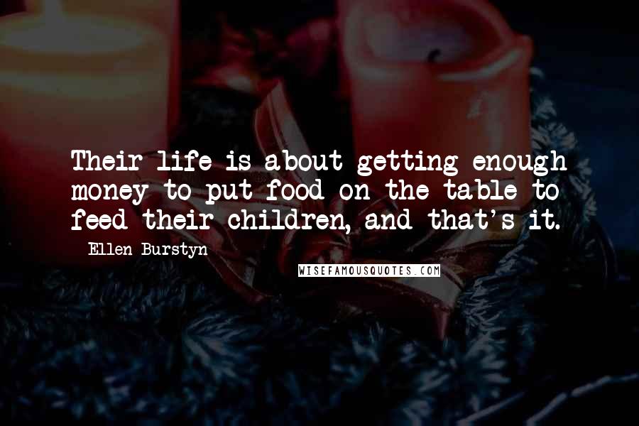 Ellen Burstyn Quotes: Their life is about getting enough money to put food on the table to feed their children, and that's it.