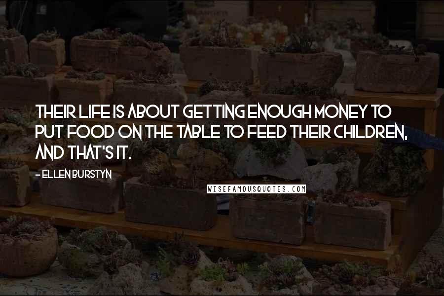 Ellen Burstyn Quotes: Their life is about getting enough money to put food on the table to feed their children, and that's it.