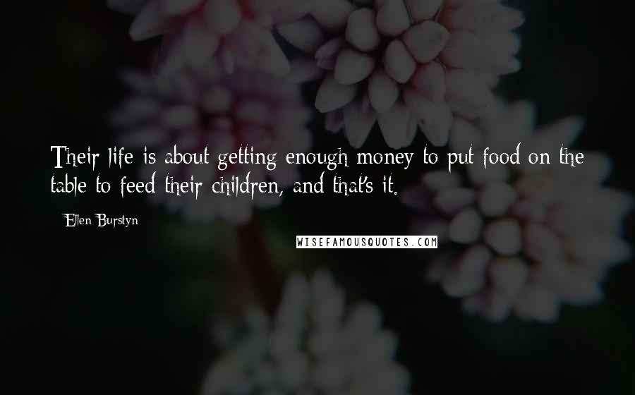 Ellen Burstyn Quotes: Their life is about getting enough money to put food on the table to feed their children, and that's it.