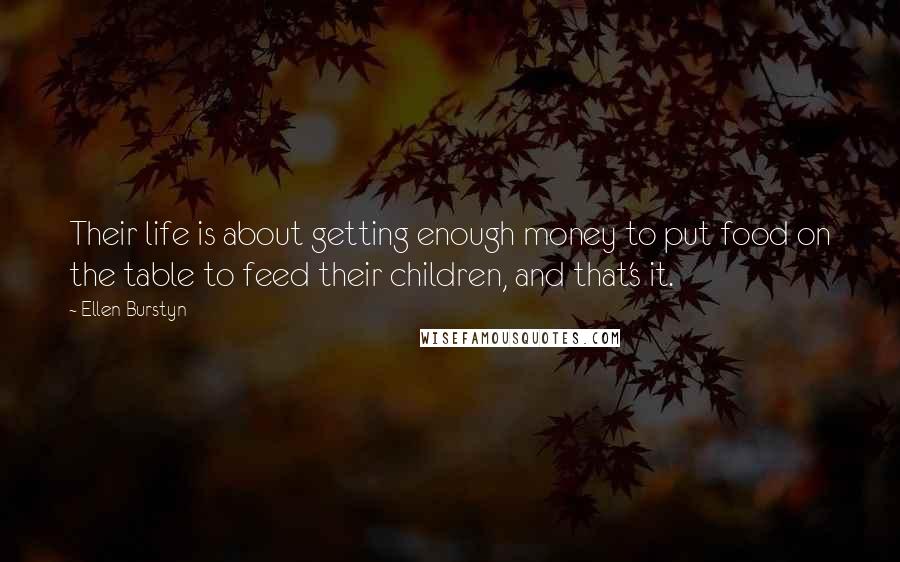 Ellen Burstyn Quotes: Their life is about getting enough money to put food on the table to feed their children, and that's it.