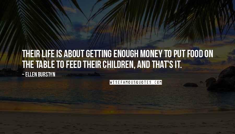 Ellen Burstyn Quotes: Their life is about getting enough money to put food on the table to feed their children, and that's it.