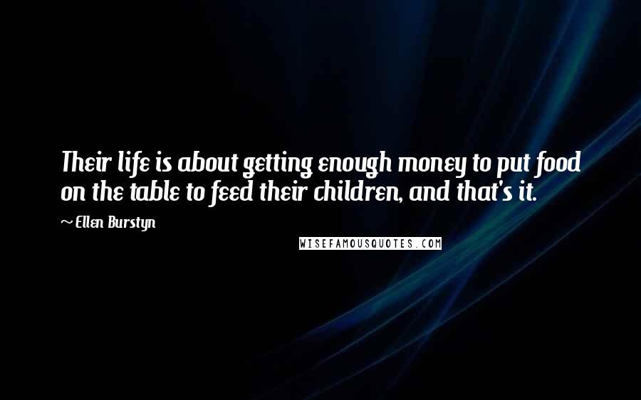 Ellen Burstyn Quotes: Their life is about getting enough money to put food on the table to feed their children, and that's it.