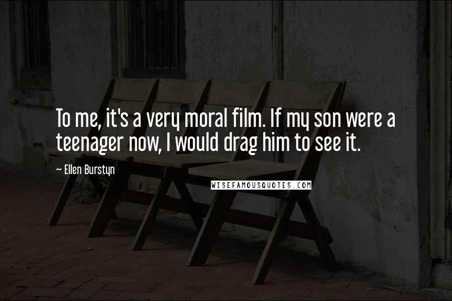 Ellen Burstyn Quotes: To me, it's a very moral film. If my son were a teenager now, I would drag him to see it.