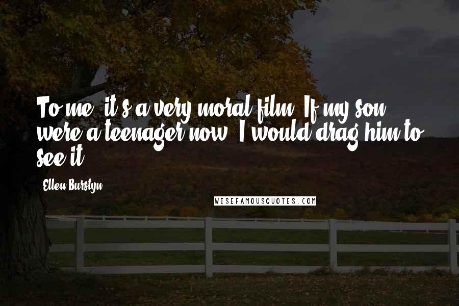 Ellen Burstyn Quotes: To me, it's a very moral film. If my son were a teenager now, I would drag him to see it.