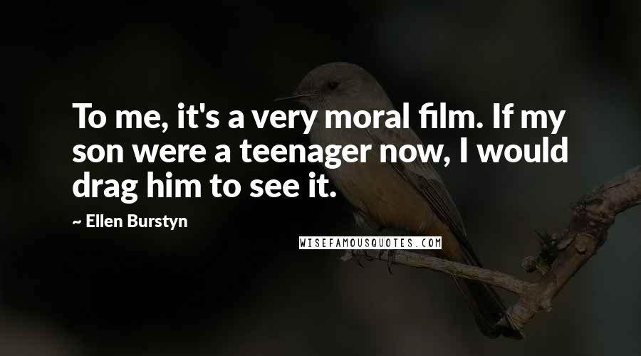 Ellen Burstyn Quotes: To me, it's a very moral film. If my son were a teenager now, I would drag him to see it.