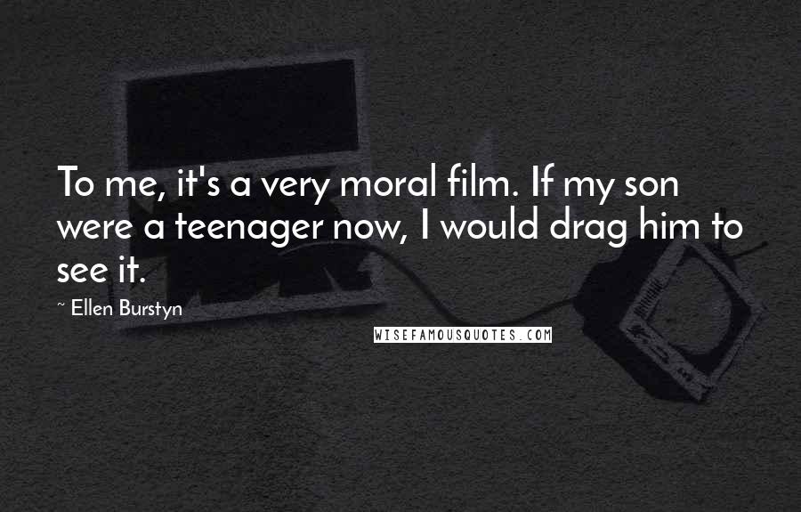 Ellen Burstyn Quotes: To me, it's a very moral film. If my son were a teenager now, I would drag him to see it.