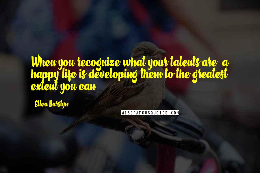 Ellen Burstyn Quotes: When you recognize what your talents are, a happy life is developing them to the greatest extent you can.