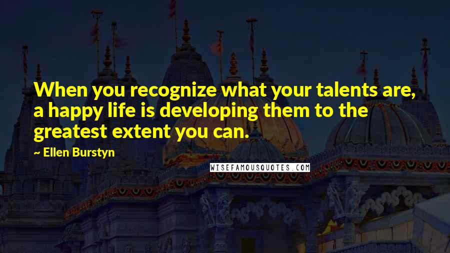 Ellen Burstyn Quotes: When you recognize what your talents are, a happy life is developing them to the greatest extent you can.