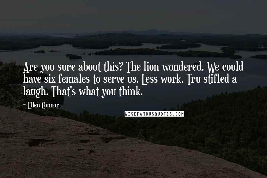 Ellen Connor Quotes: Are you sure about this? The lion wondered. We could have six females to serve us. Less work. Tru stifled a laugh. That's what you think.