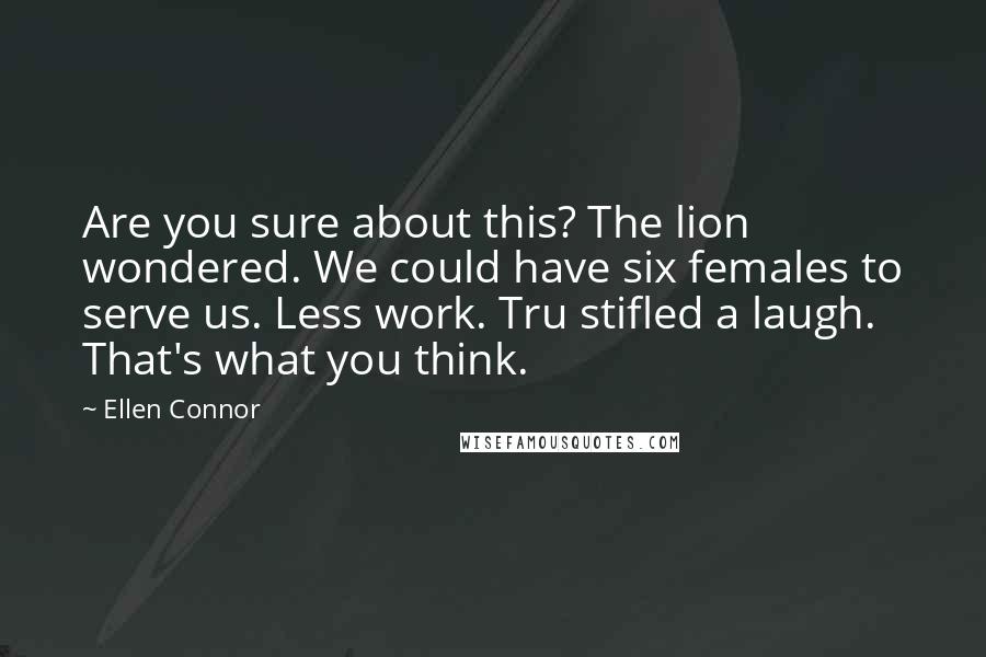 Ellen Connor Quotes: Are you sure about this? The lion wondered. We could have six females to serve us. Less work. Tru stifled a laugh. That's what you think.