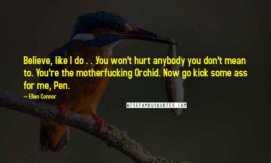 Ellen Connor Quotes: Believe, like I do . . .You won't hurt anybody you don't mean to. You're the motherfucking Orchid. Now go kick some ass for me, Pen.