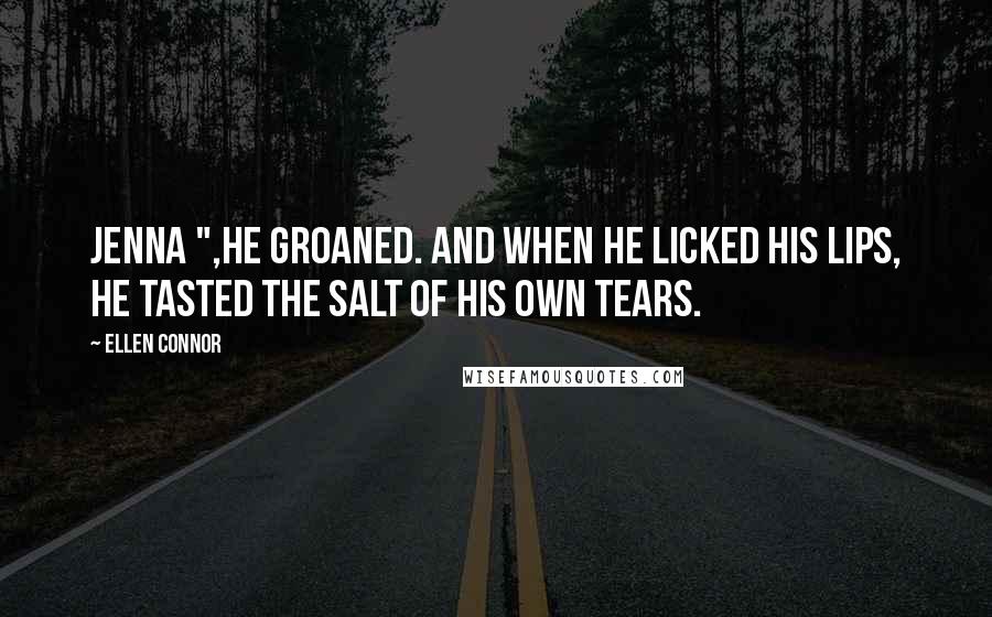 Ellen Connor Quotes: Jenna ",he groaned. And when he licked his lips, he tasted the salt of his own tears.