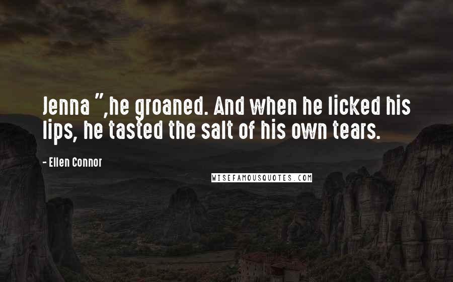 Ellen Connor Quotes: Jenna ",he groaned. And when he licked his lips, he tasted the salt of his own tears.