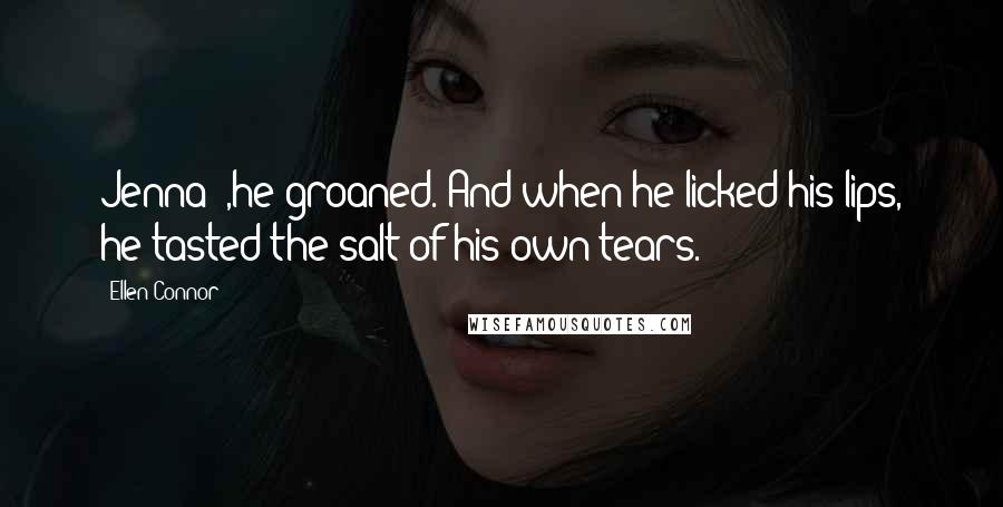 Ellen Connor Quotes: Jenna ",he groaned. And when he licked his lips, he tasted the salt of his own tears.