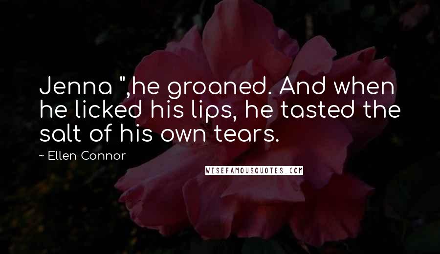 Ellen Connor Quotes: Jenna ",he groaned. And when he licked his lips, he tasted the salt of his own tears.