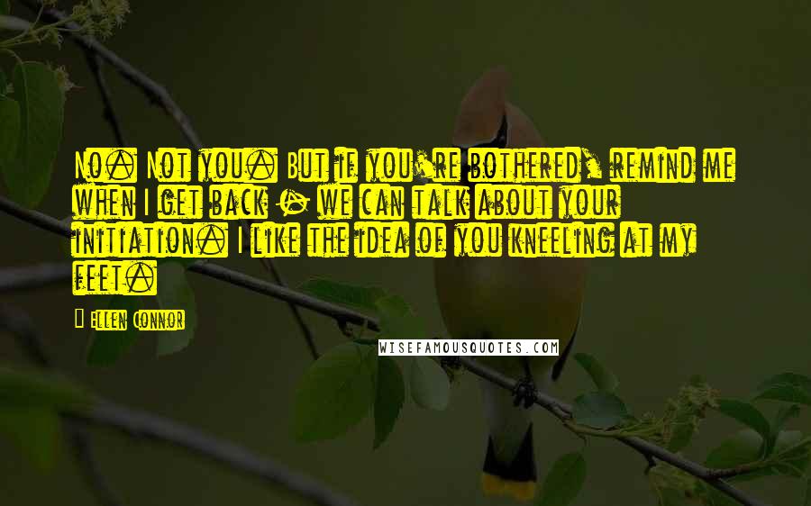 Ellen Connor Quotes: No. Not you. But if you're bothered, remind me when I get back - we can talk about your initiation. I like the idea of you kneeling at my feet.