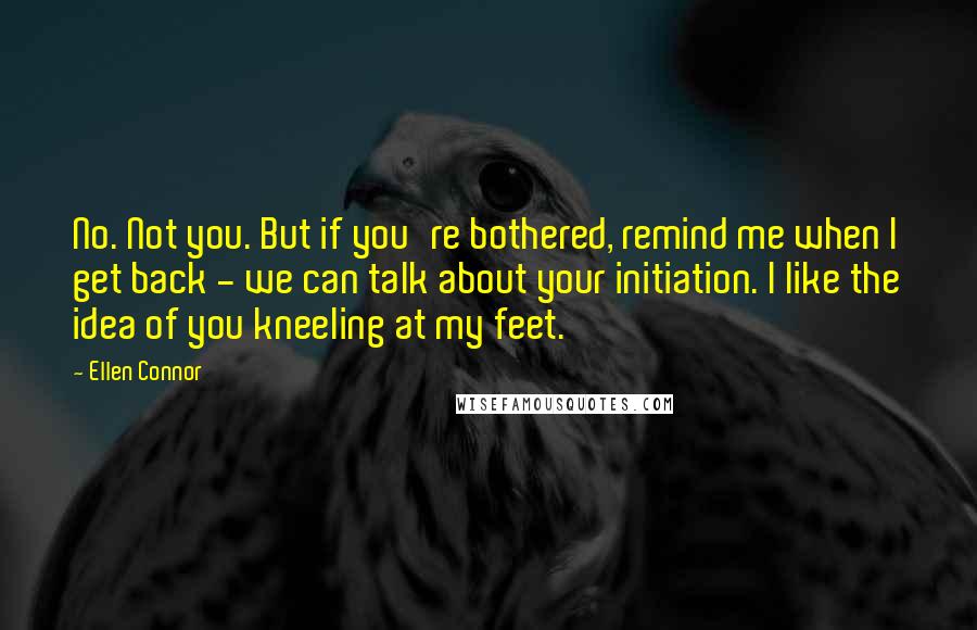 Ellen Connor Quotes: No. Not you. But if you're bothered, remind me when I get back - we can talk about your initiation. I like the idea of you kneeling at my feet.
