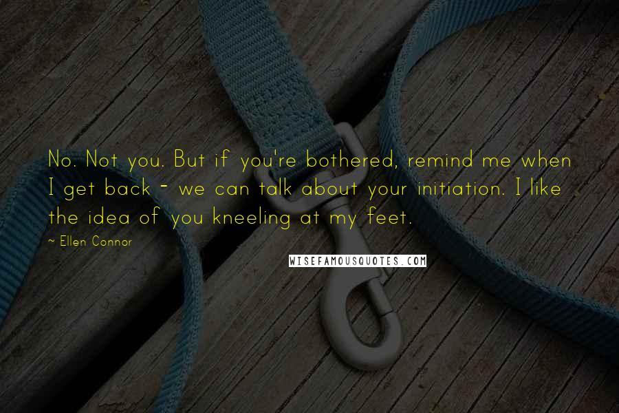 Ellen Connor Quotes: No. Not you. But if you're bothered, remind me when I get back - we can talk about your initiation. I like the idea of you kneeling at my feet.