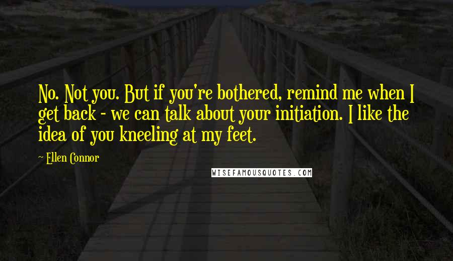 Ellen Connor Quotes: No. Not you. But if you're bothered, remind me when I get back - we can talk about your initiation. I like the idea of you kneeling at my feet.