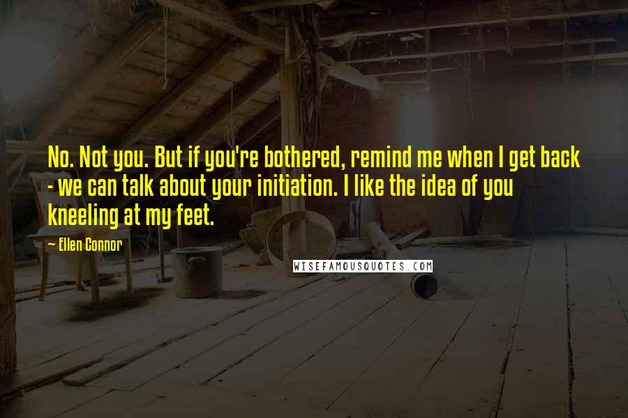 Ellen Connor Quotes: No. Not you. But if you're bothered, remind me when I get back - we can talk about your initiation. I like the idea of you kneeling at my feet.