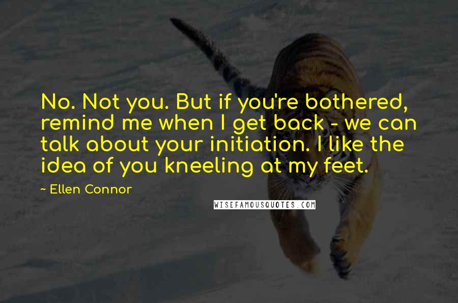 Ellen Connor Quotes: No. Not you. But if you're bothered, remind me when I get back - we can talk about your initiation. I like the idea of you kneeling at my feet.