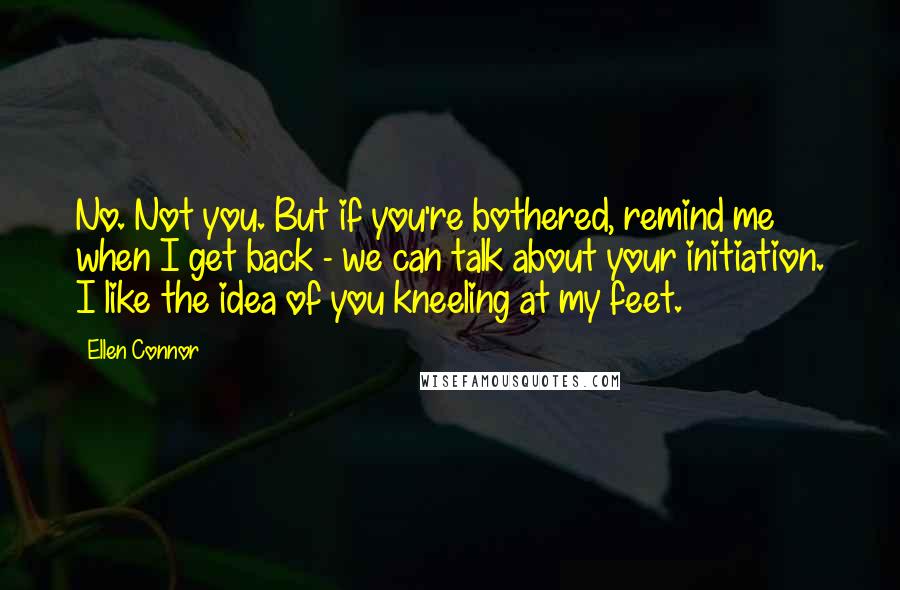 Ellen Connor Quotes: No. Not you. But if you're bothered, remind me when I get back - we can talk about your initiation. I like the idea of you kneeling at my feet.