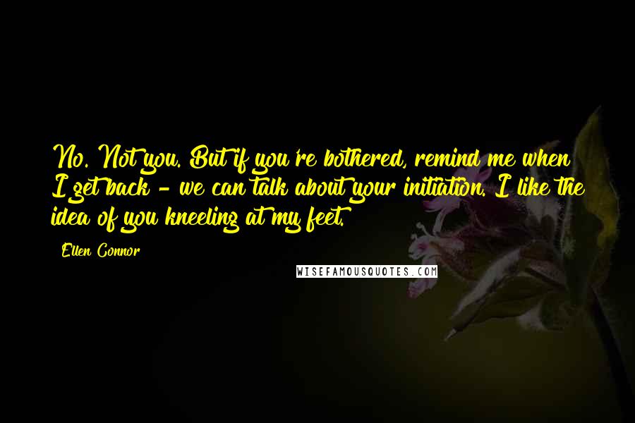 Ellen Connor Quotes: No. Not you. But if you're bothered, remind me when I get back - we can talk about your initiation. I like the idea of you kneeling at my feet.