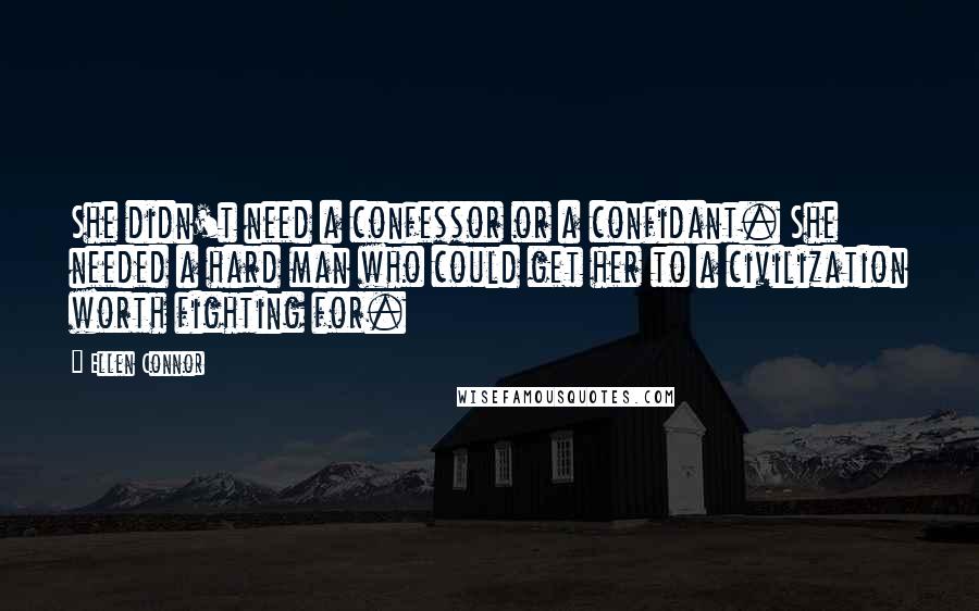 Ellen Connor Quotes: She didn't need a confessor or a confidant. She needed a hard man who could get her to a civilization worth fighting for.