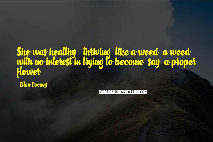 Ellen Cooney Quotes: She was healthy & thriving, like a weed: a weed with no interest in trying to become, say, a proper flower.
