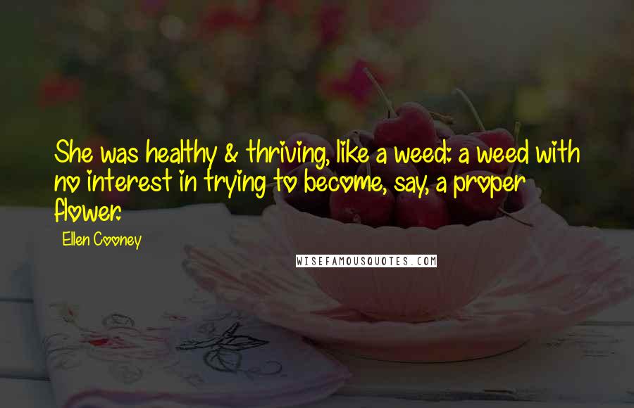 Ellen Cooney Quotes: She was healthy & thriving, like a weed: a weed with no interest in trying to become, say, a proper flower.