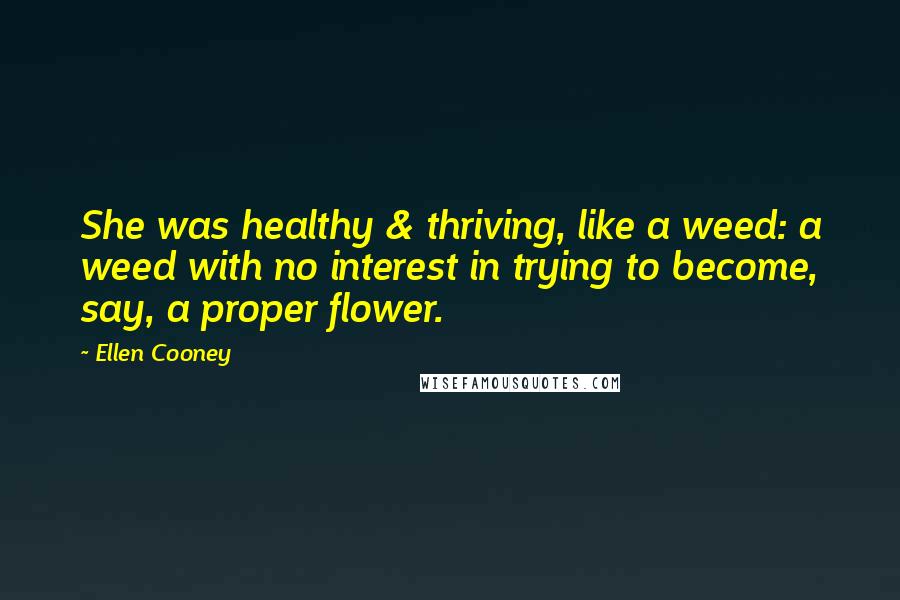 Ellen Cooney Quotes: She was healthy & thriving, like a weed: a weed with no interest in trying to become, say, a proper flower.