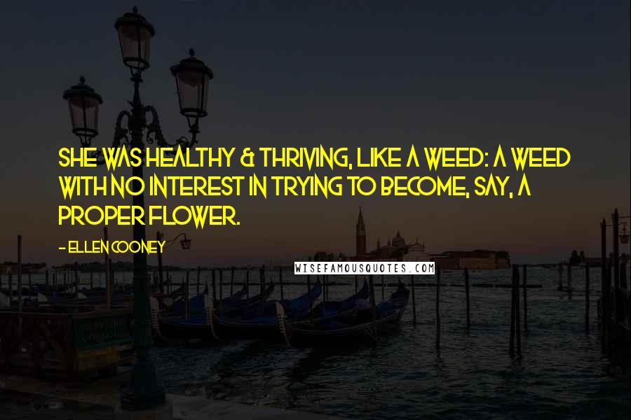 Ellen Cooney Quotes: She was healthy & thriving, like a weed: a weed with no interest in trying to become, say, a proper flower.