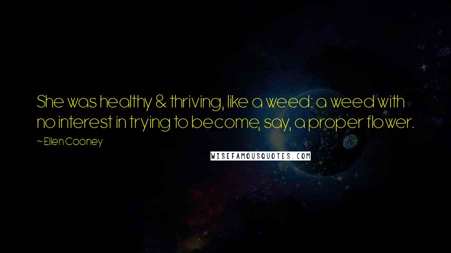 Ellen Cooney Quotes: She was healthy & thriving, like a weed: a weed with no interest in trying to become, say, a proper flower.