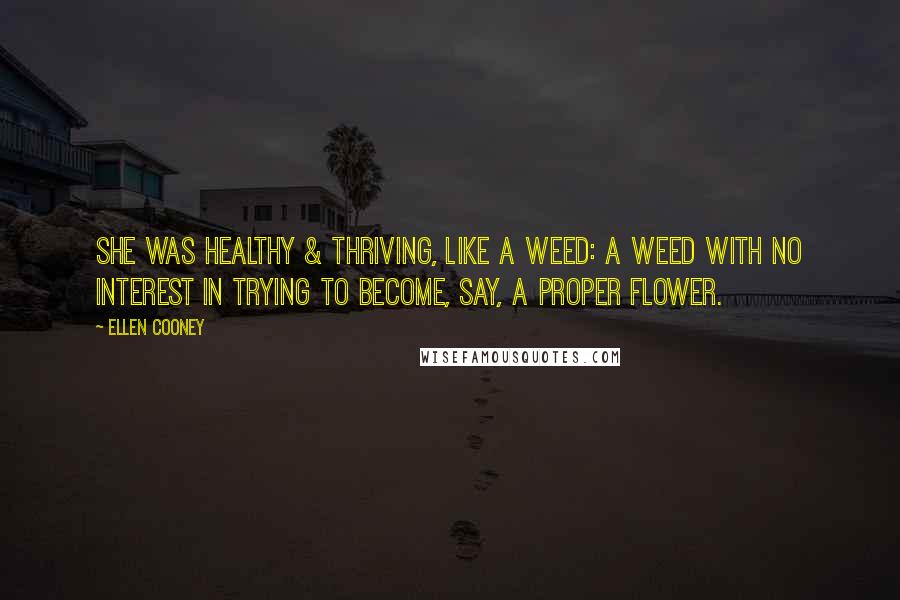 Ellen Cooney Quotes: She was healthy & thriving, like a weed: a weed with no interest in trying to become, say, a proper flower.