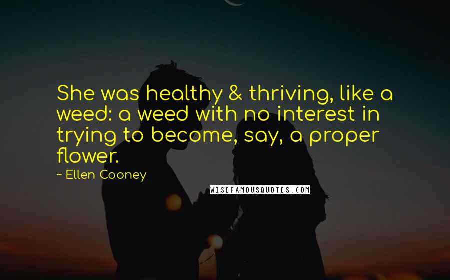 Ellen Cooney Quotes: She was healthy & thriving, like a weed: a weed with no interest in trying to become, say, a proper flower.
