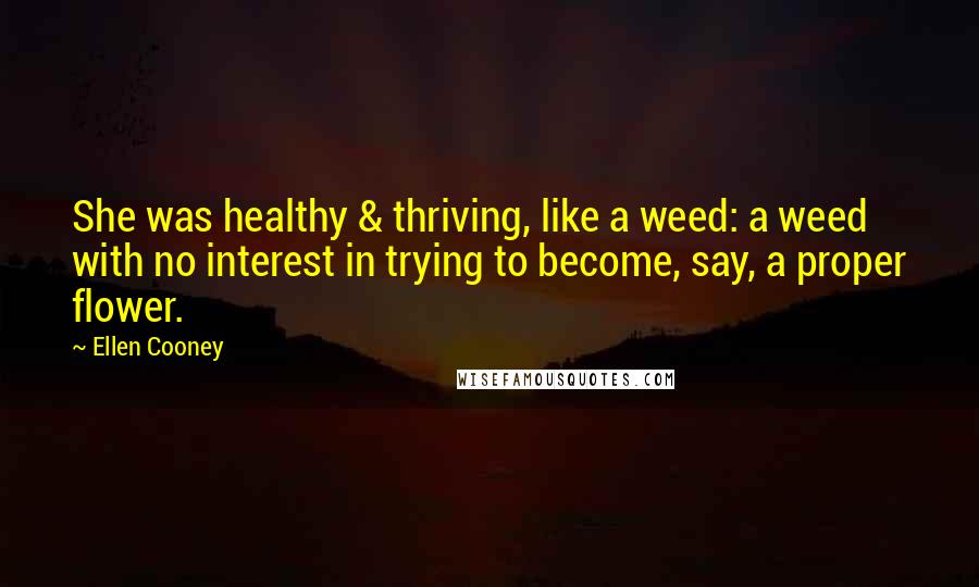 Ellen Cooney Quotes: She was healthy & thriving, like a weed: a weed with no interest in trying to become, say, a proper flower.