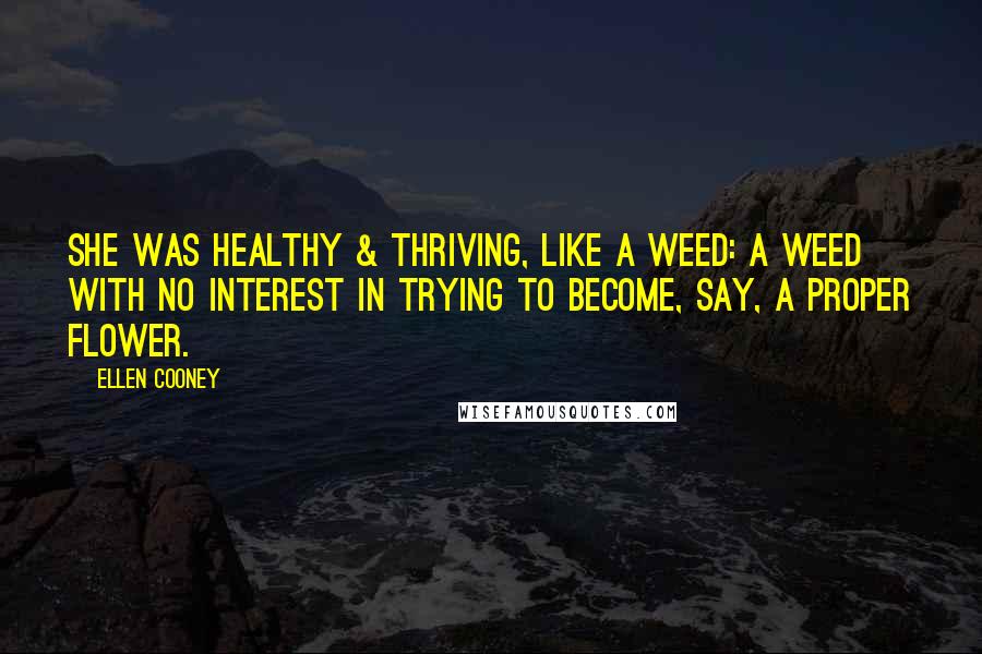Ellen Cooney Quotes: She was healthy & thriving, like a weed: a weed with no interest in trying to become, say, a proper flower.