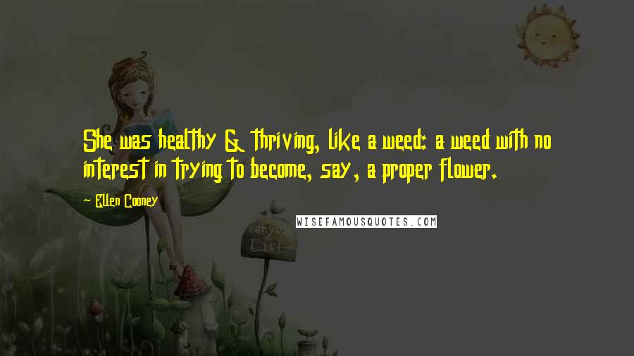Ellen Cooney Quotes: She was healthy & thriving, like a weed: a weed with no interest in trying to become, say, a proper flower.