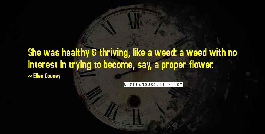 Ellen Cooney Quotes: She was healthy & thriving, like a weed: a weed with no interest in trying to become, say, a proper flower.