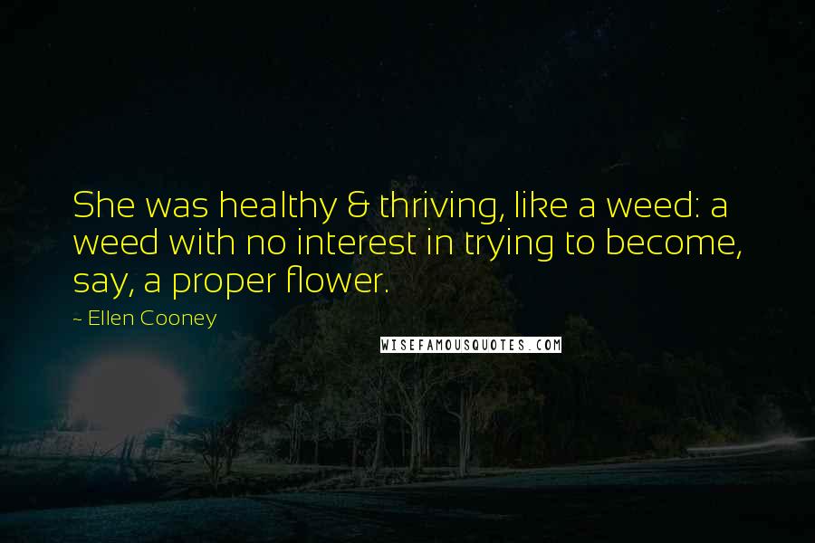 Ellen Cooney Quotes: She was healthy & thriving, like a weed: a weed with no interest in trying to become, say, a proper flower.