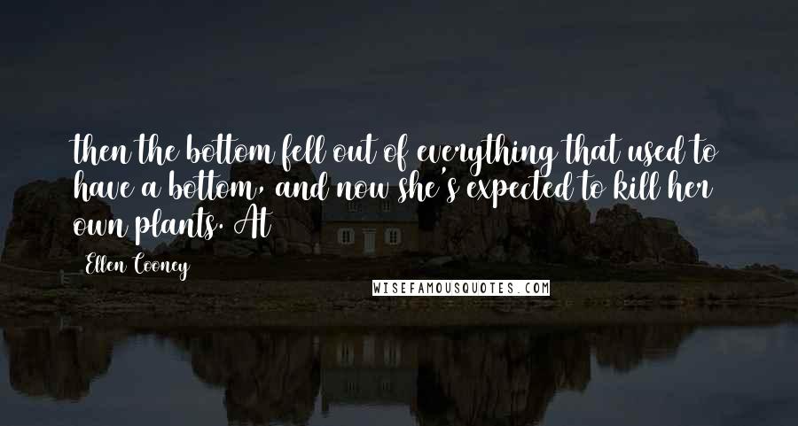 Ellen Cooney Quotes: then the bottom fell out of everything that used to have a bottom, and now she's expected to kill her own plants. At