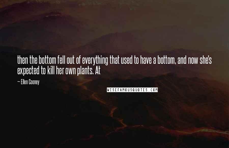 Ellen Cooney Quotes: then the bottom fell out of everything that used to have a bottom, and now she's expected to kill her own plants. At