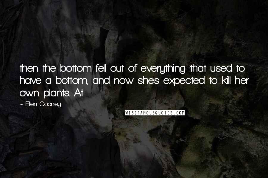 Ellen Cooney Quotes: then the bottom fell out of everything that used to have a bottom, and now she's expected to kill her own plants. At