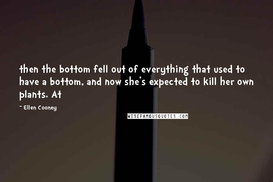 Ellen Cooney Quotes: then the bottom fell out of everything that used to have a bottom, and now she's expected to kill her own plants. At