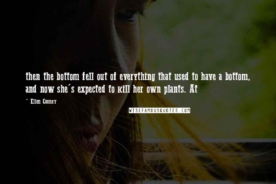 Ellen Cooney Quotes: then the bottom fell out of everything that used to have a bottom, and now she's expected to kill her own plants. At