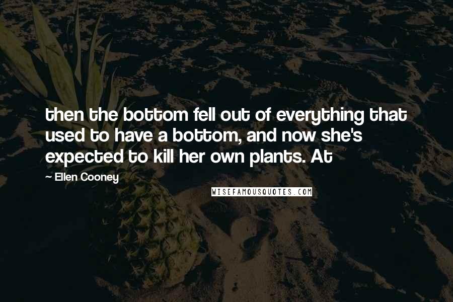 Ellen Cooney Quotes: then the bottom fell out of everything that used to have a bottom, and now she's expected to kill her own plants. At