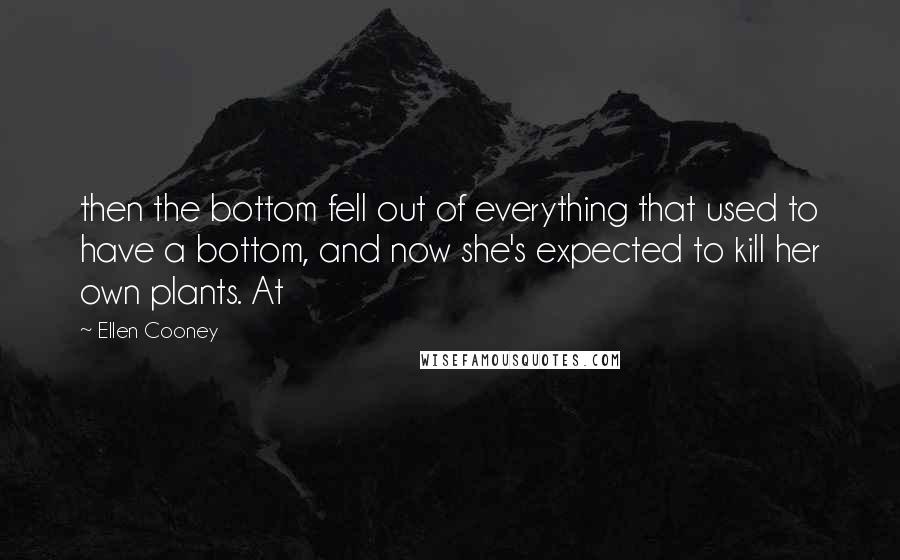 Ellen Cooney Quotes: then the bottom fell out of everything that used to have a bottom, and now she's expected to kill her own plants. At